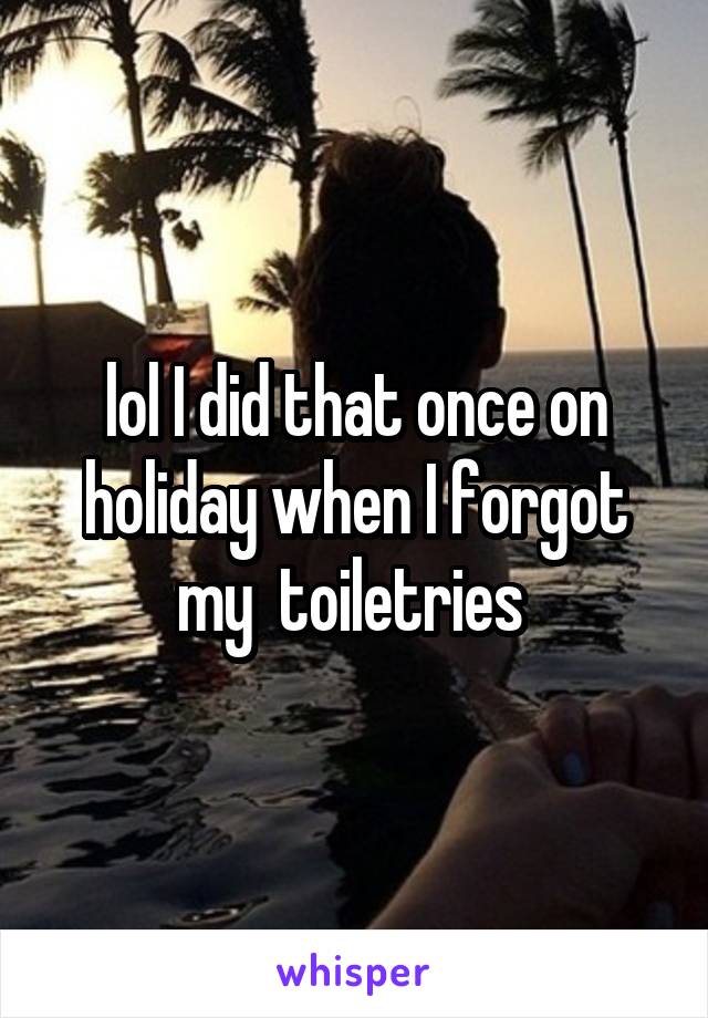 lol I did that once on holiday when I forgot my  toiletries 