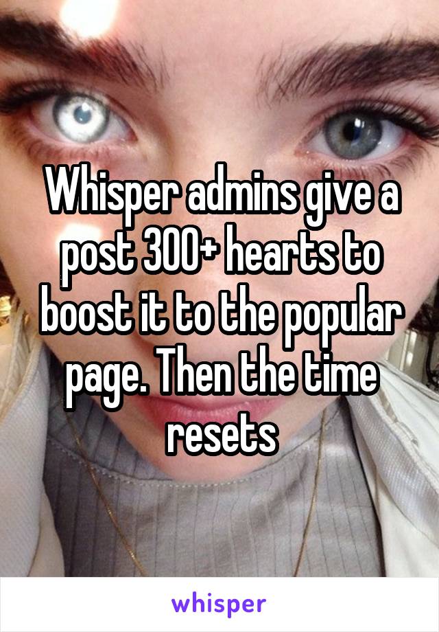 Whisper admins give a post 300+ hearts to boost it to the popular page. Then the time resets