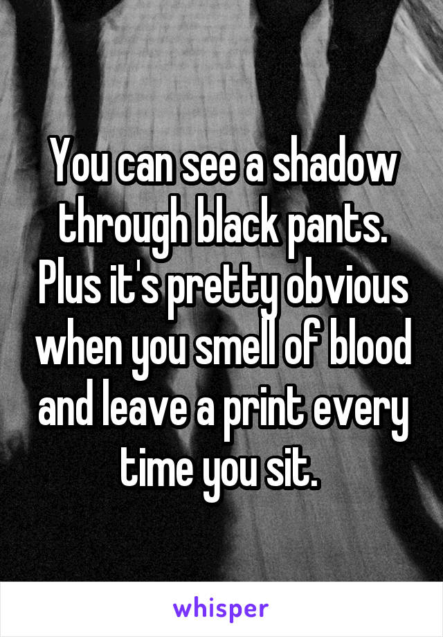 You can see a shadow through black pants. Plus it's pretty obvious when you smell of blood and leave a print every time you sit. 