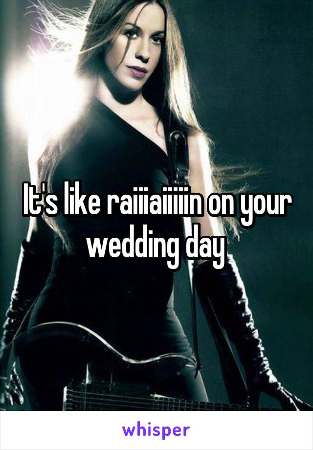 It's like raiiiaiiiiin on your wedding day 