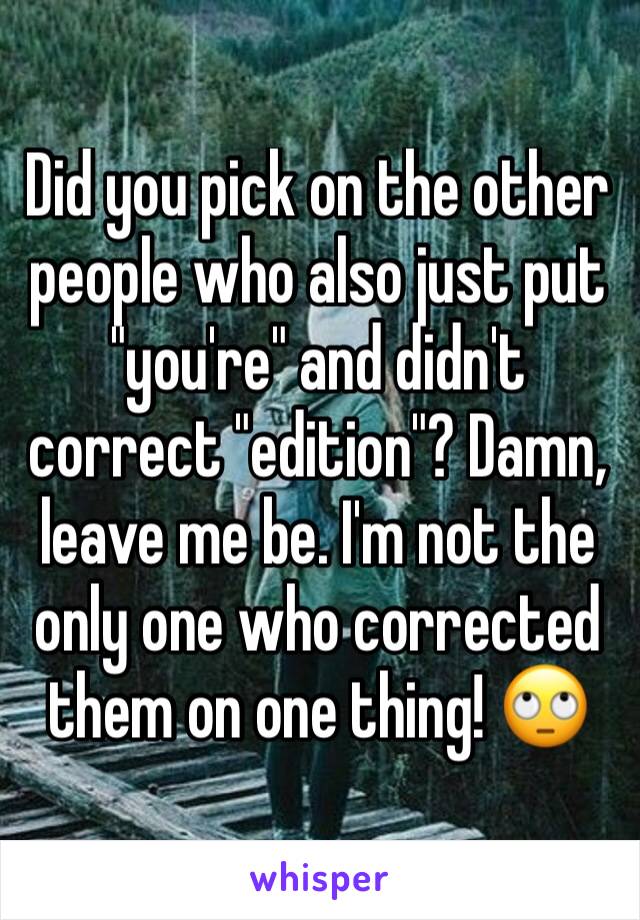 Did you pick on the other people who also just put "you're" and didn't correct "edition"? Damn, leave me be. I'm not the only one who corrected them on one thing! 🙄