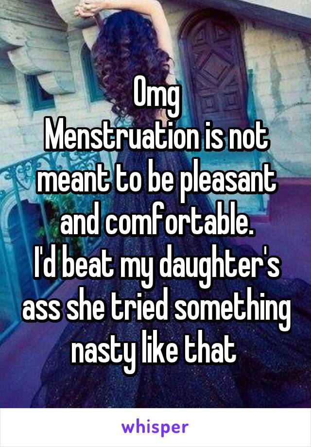 Omg
Menstruation is not meant to be pleasant and comfortable.
I'd beat my daughter's ass she tried something nasty like that 