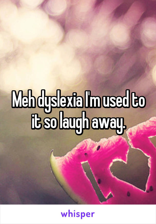 Meh dyslexia I'm used to it so laugh away.