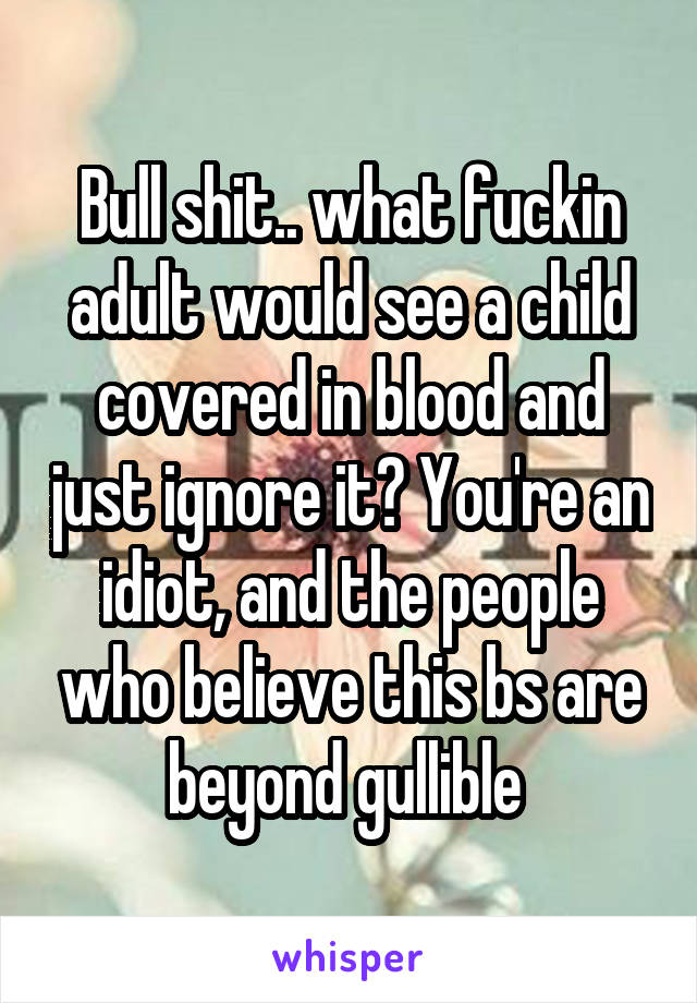 Bull shit.. what fuckin adult would see a child covered in blood and just ignore it? You're an idiot, and the people who believe this bs are beyond gullible 