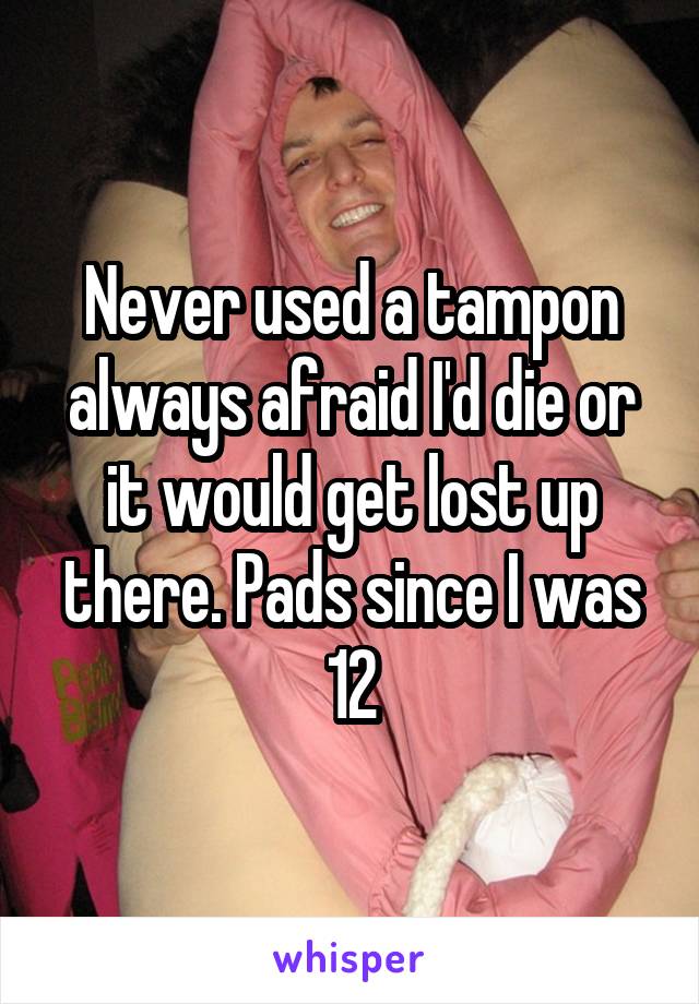 Never used a tampon always afraid I'd die or it would get lost up there. Pads since I was 12