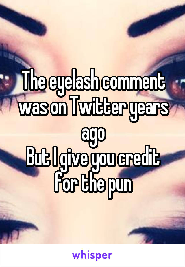 The eyelash comment was on Twitter years ago
But I give you credit for the pun