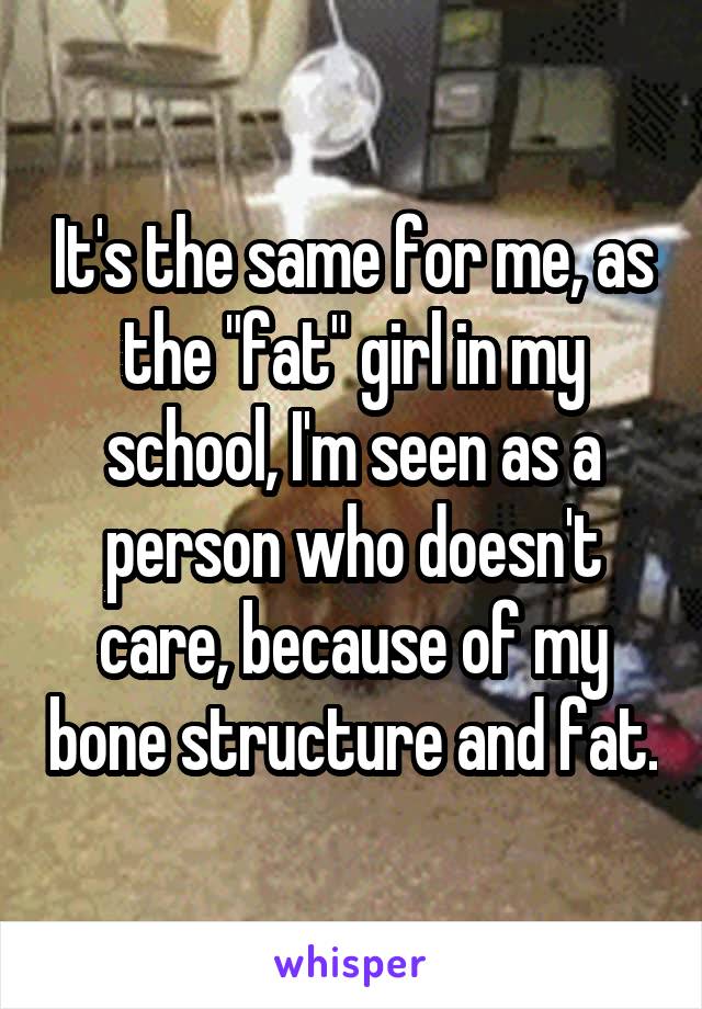 It's the same for me, as the "fat" girl in my school, I'm seen as a person who doesn't care, because of my bone structure and fat.