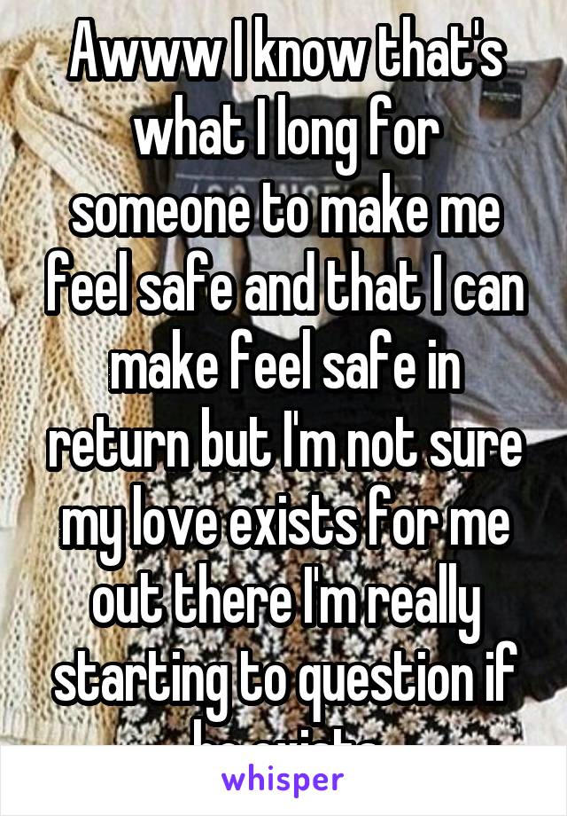 Awww I know that's what I long for someone to make me feel safe and that I can make feel safe in return but I'm not sure my love exists for me out there I'm really starting to question if he exists