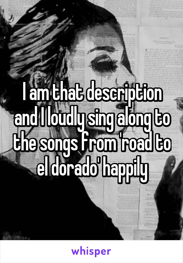 I am that description and I loudly sing along to the songs from 'road to el dorado' happily