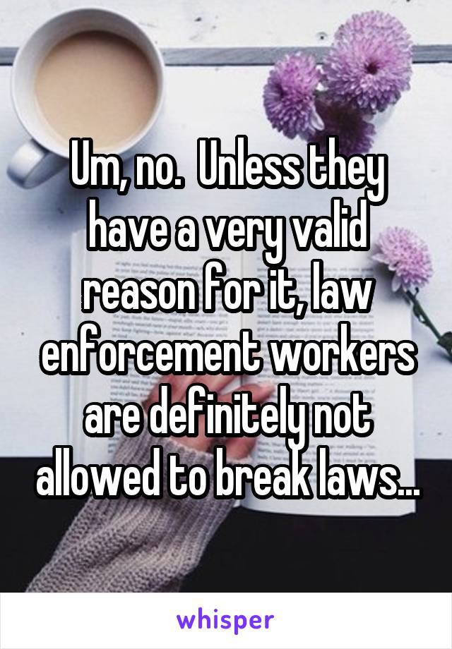 Um, no.  Unless they have a very valid reason for it, law enforcement workers are definitely not allowed to break laws...