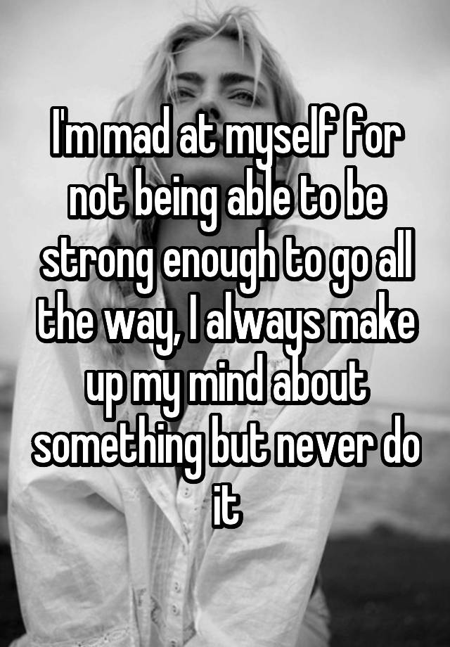 i-m-mad-at-myself-for-not-being-able-to-be-strong-enough-to-go-all-the