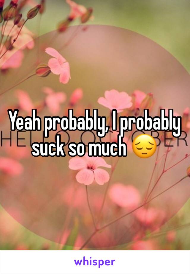 Yeah probably, I probably suck so much 😔