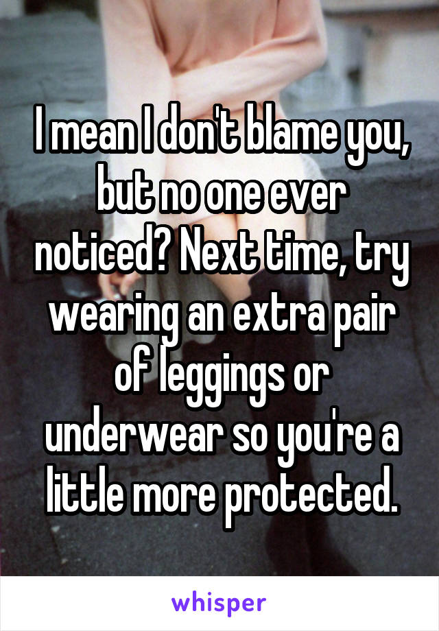 I mean I don't blame you, but no one ever noticed? Next time, try wearing an extra pair of leggings or underwear so you're a little more protected.