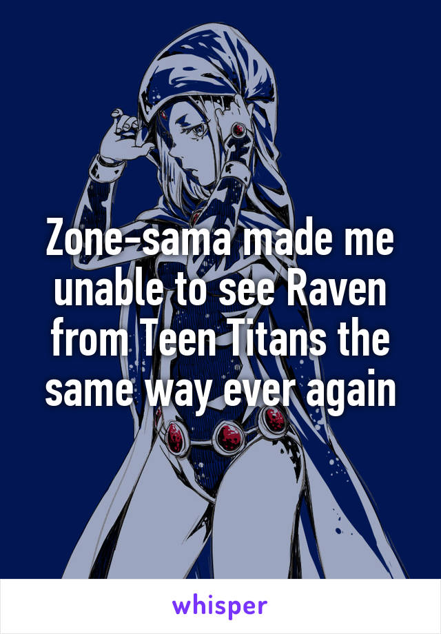 Zone-sama made me unable to see Raven from Teen Titans the same way ever again