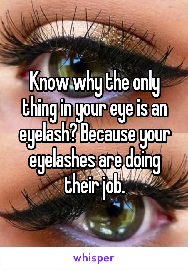 Know why the only thing in your eye is an eyelash? Because your eyelashes are doing their job.