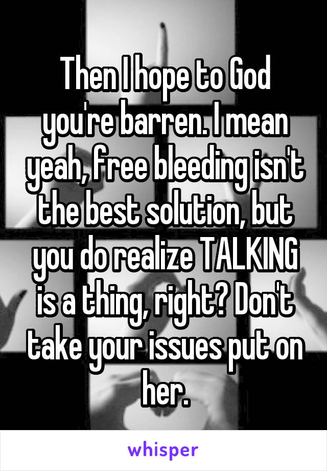 Then I hope to God you're barren. I mean yeah, free bleeding isn't the best solution, but you do realize TALKING is a thing, right? Don't take your issues put on her.