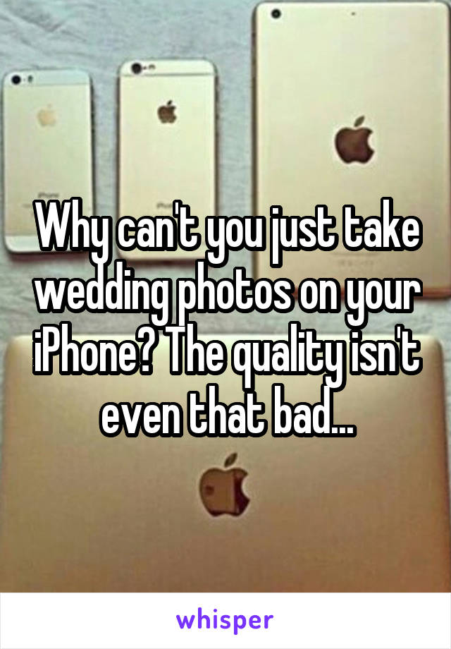 Why can't you just take wedding photos on your iPhone? The quality isn't even that bad...