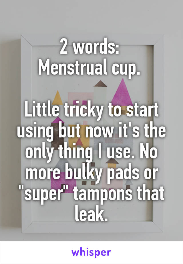 2 words: 
Menstrual cup. 

Little tricky to start using but now it's the only thing I use. No more bulky pads or "super" tampons that leak.