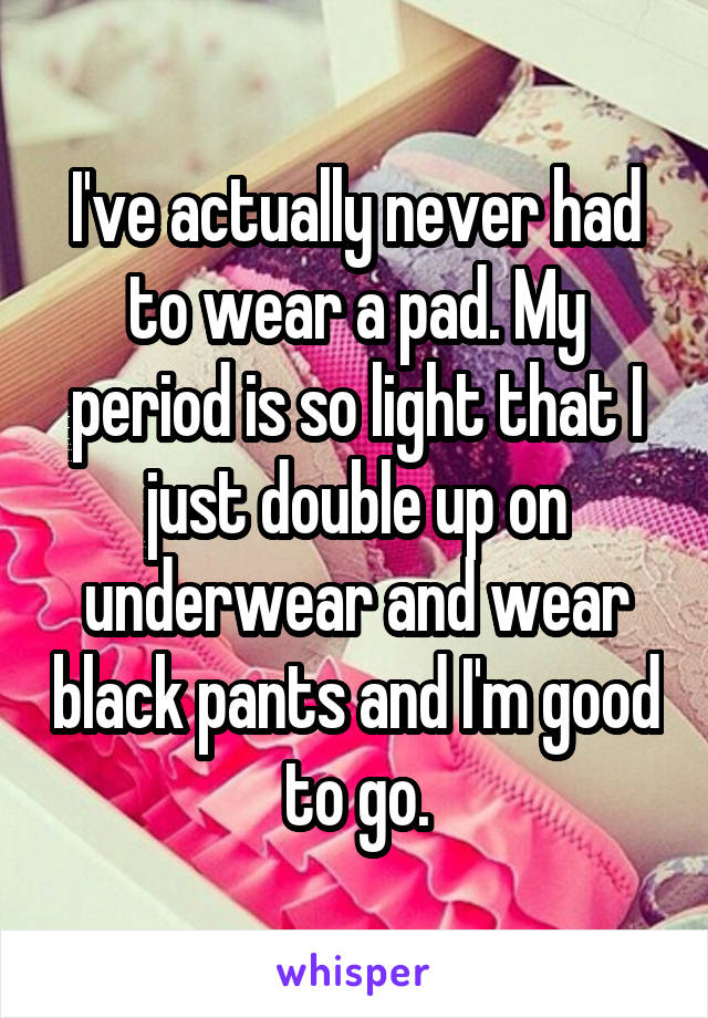 I've actually never had to wear a pad. My period is so light that I just double up on underwear and wear black pants and I'm good to go.