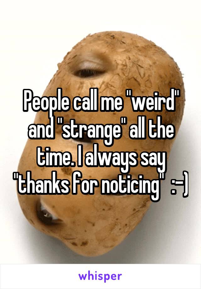 People call me "weird" and "strange" all the time. I always say "thanks for noticing"  :-)