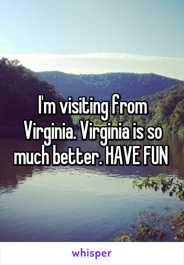 I'm visiting from Virginia. Virginia is so much better. HAVE FUN 
