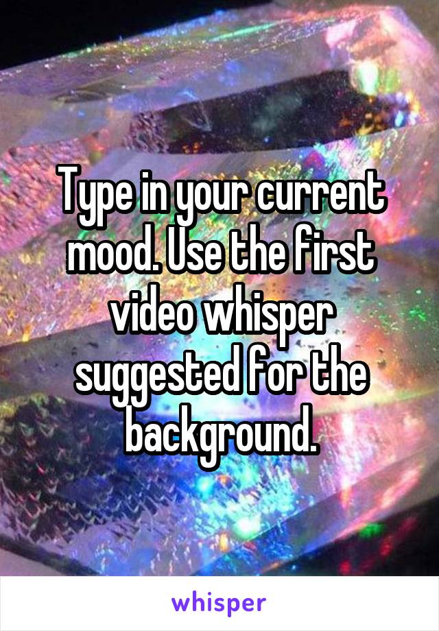 Type in your current mood. Use the first video whisper suggested for the background.