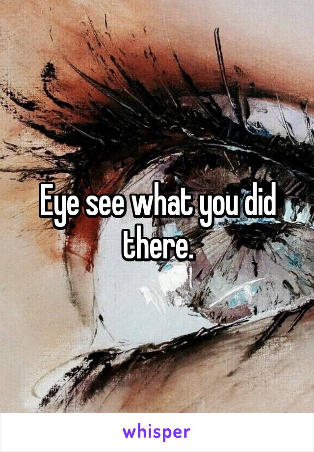 Eye see what you did there.