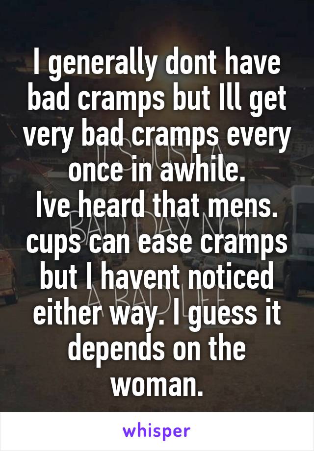 I generally dont have bad cramps but Ill get very bad cramps every once in awhile.
Ive heard that mens. cups can ease cramps but I havent noticed either way. I guess it depends on the woman.