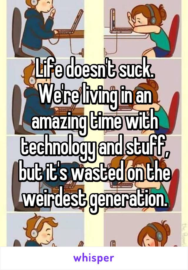 Life doesn't suck.
We're living in an amazing time with technology and stuff, but it's wasted on the weirdest generation.