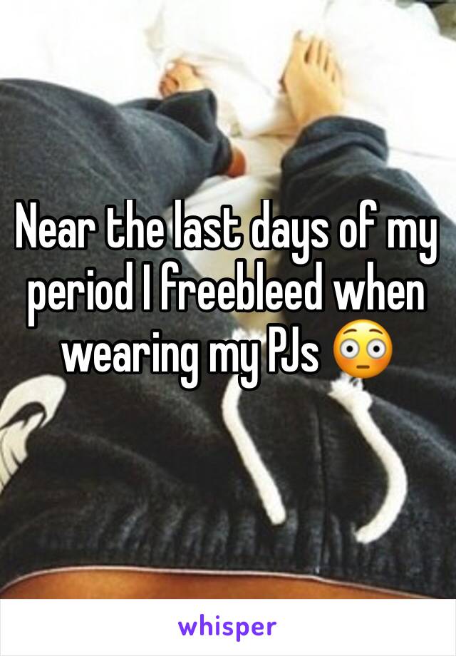 Near the last days of my period I freebleed when wearing my PJs 😳