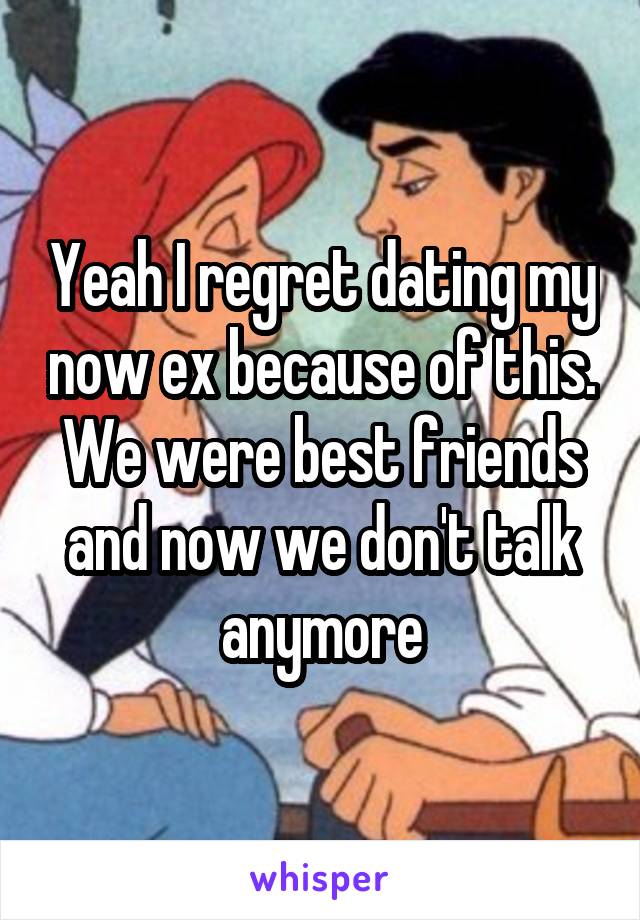 Yeah I regret dating my now ex because of this. We were best friends and now we don't talk anymore