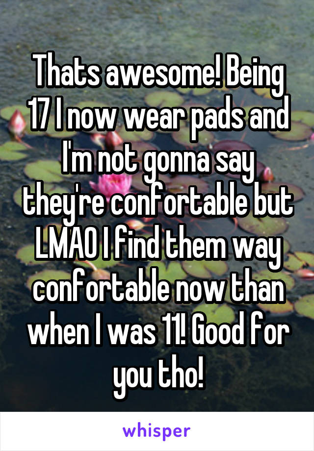 Thats awesome! Being 17 I now wear pads and I'm not gonna say they're confortable but LMAO I find them way confortable now than when I was 11! Good for you tho!