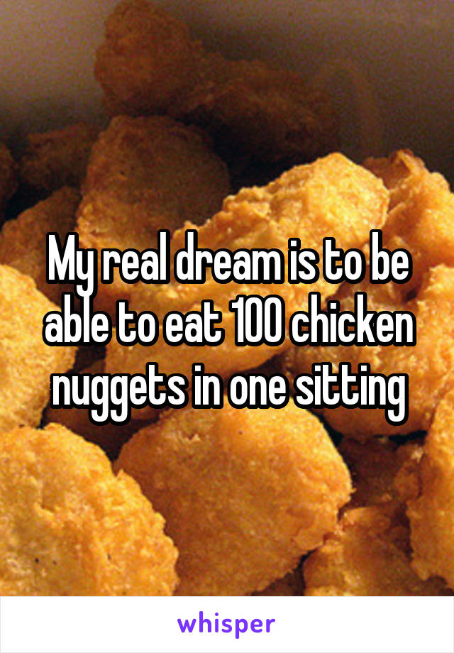 My real dream is to be able to eat 100 chicken nuggets in one sitting