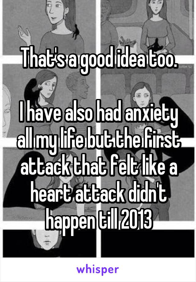 That's a good idea too.

I have also had anxiety all my life but the first attack that felt like a heart attack didn't happen till 2013