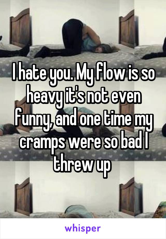 I hate you. My flow is so heavy it's not even funny, and one time my cramps were so bad I threw up 