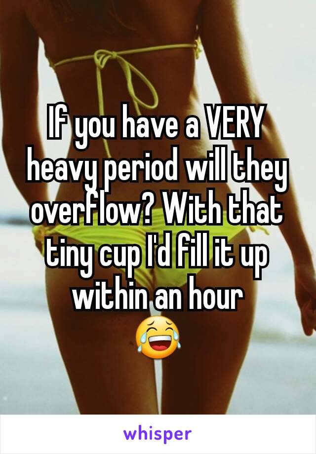 If you have a VERY heavy period will they overflow? With that tiny cup I'd fill it up within an hour
😂