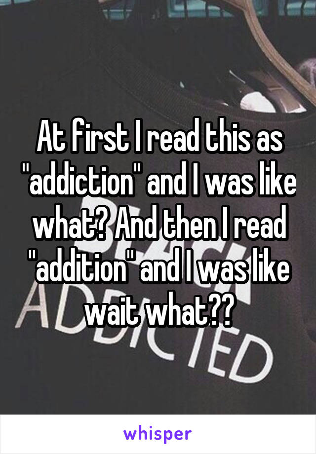 At first I read this as "addiction" and I was like what? And then I read "addition" and I was like wait what??