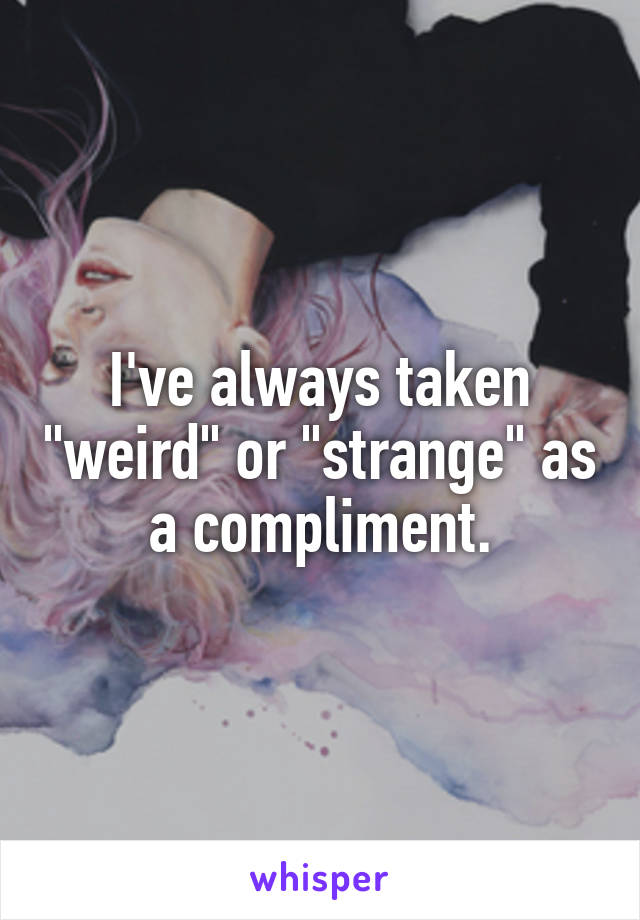 I've always taken "weird" or "strange" as a compliment.