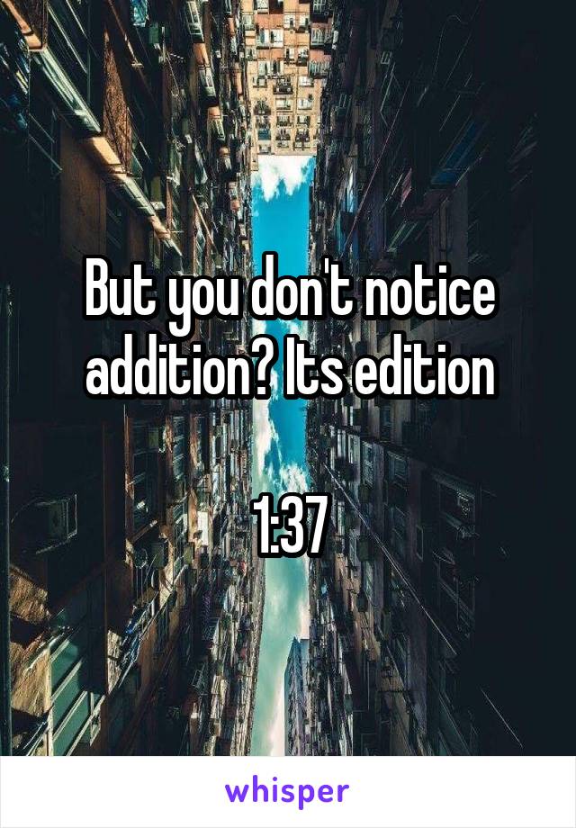 But you don't notice addition? Its edition

1:37