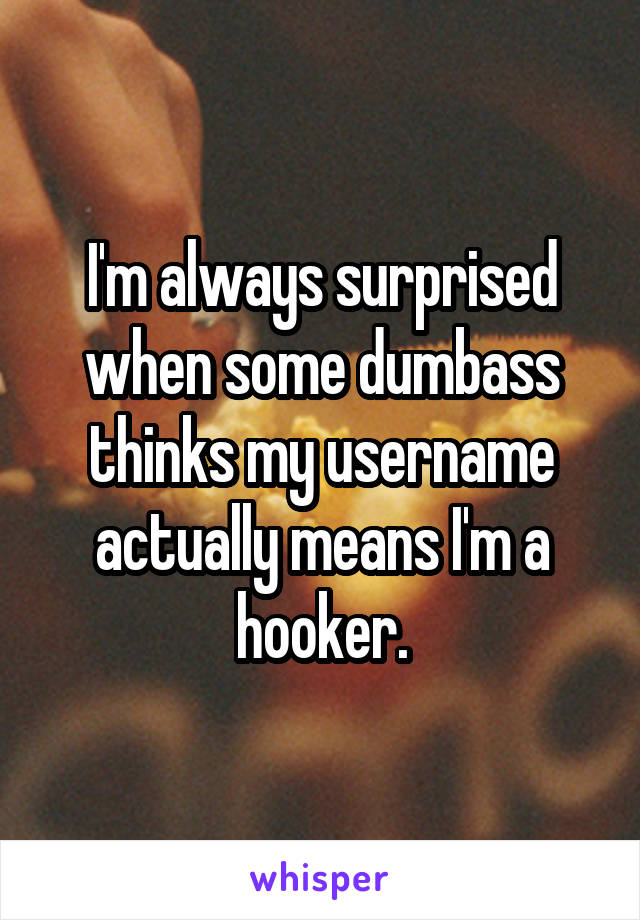 I'm always surprised when some dumbass thinks my username actually means I'm a hooker.