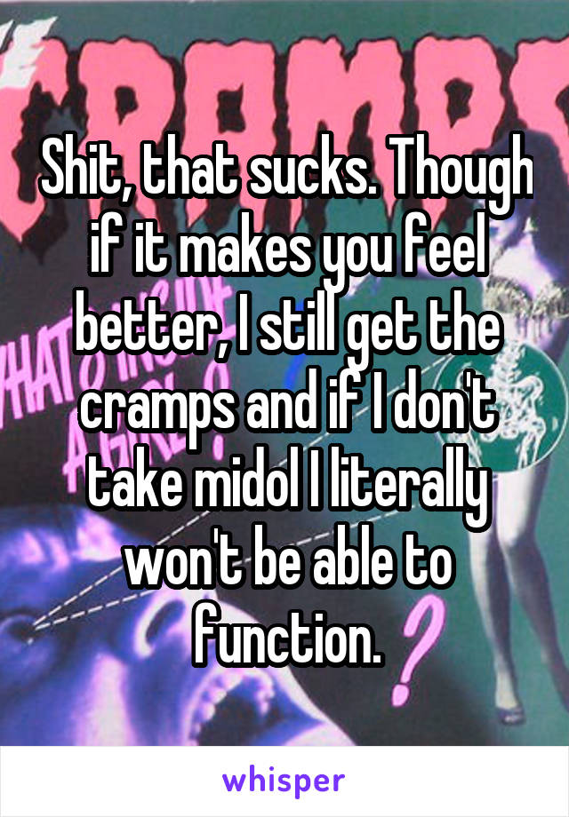 Shit, that sucks. Though if it makes you feel better, I still get the cramps and if I don't take midol I literally won't be able to function.