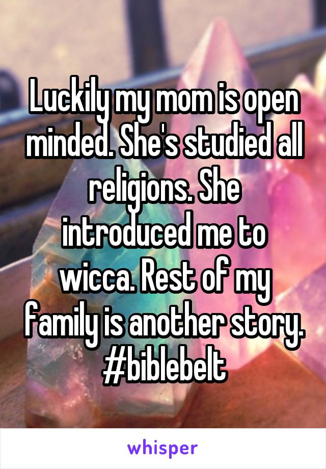 Luckily my mom is open minded. She's studied all religions. She introduced me to wicca. Rest of my family is another story. #biblebelt