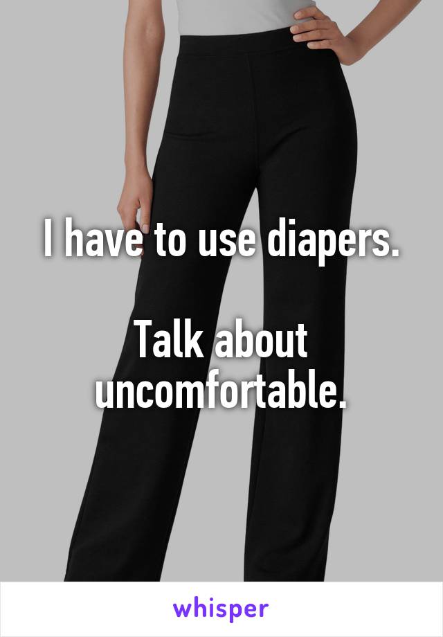 I have to use diapers.

Talk about uncomfortable.