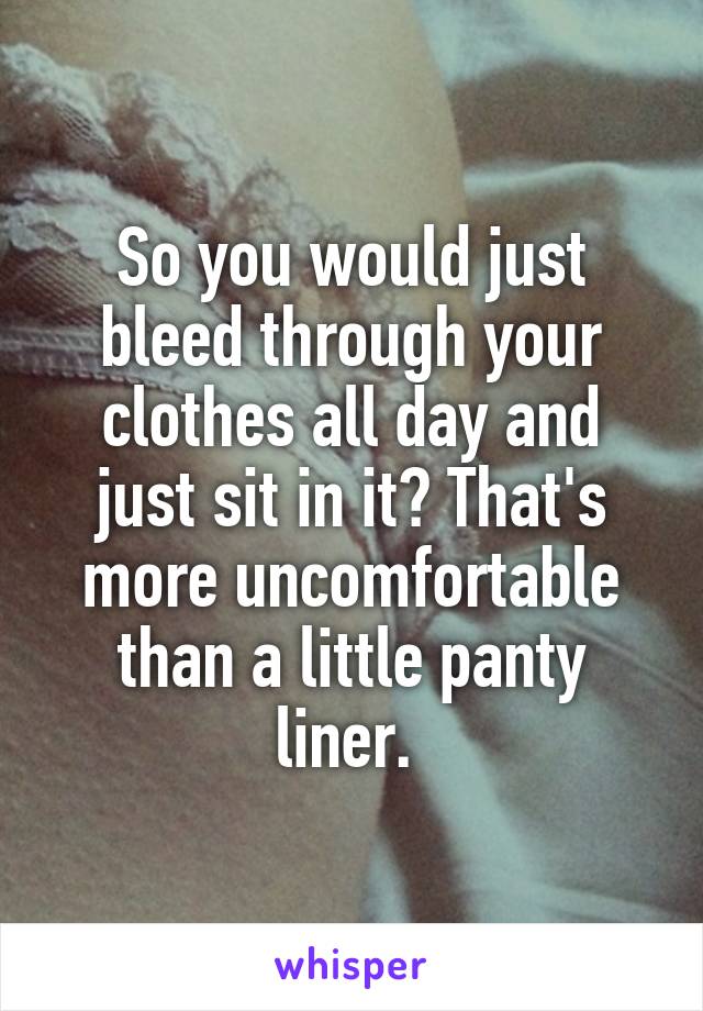 So you would just bleed through your clothes all day and just sit in it? That's more uncomfortable than a little panty liner. 
