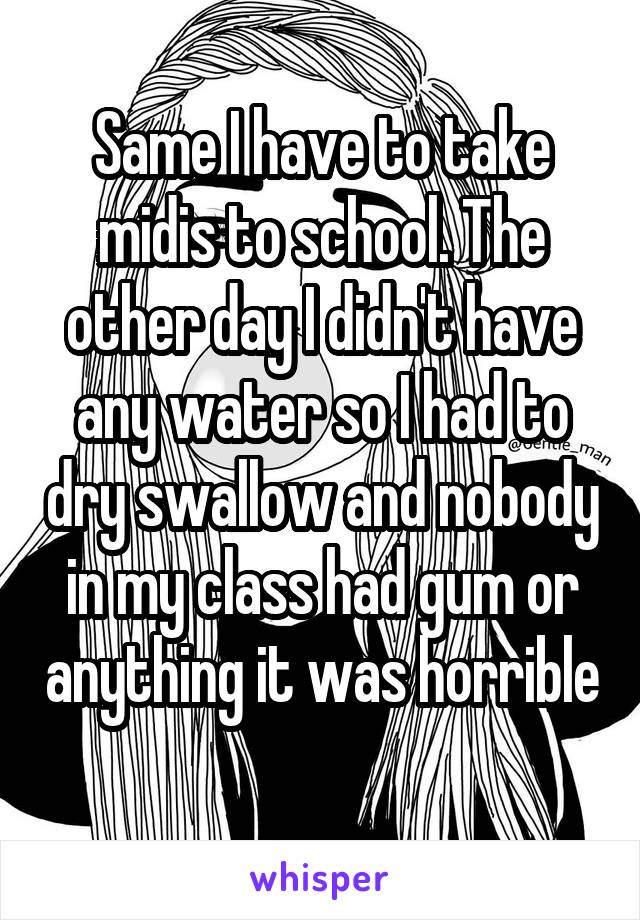 Same I have to take midis to school. The other day I didn't have any water so I had to dry swallow and nobody in my class had gum or anything it was horrible 