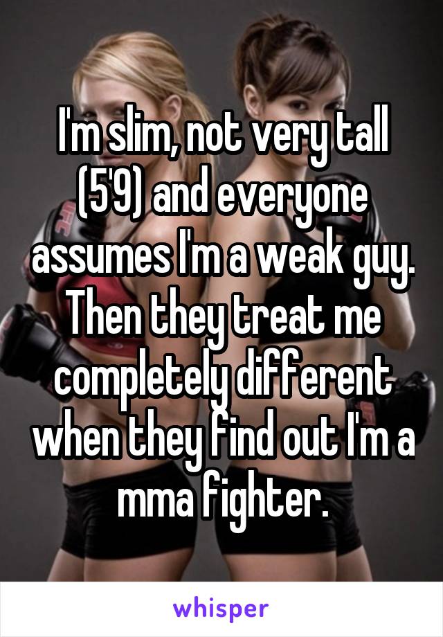 I'm slim, not very tall (5'9) and everyone assumes I'm a weak guy. Then they treat me completely different when they find out I'm a mma fighter.