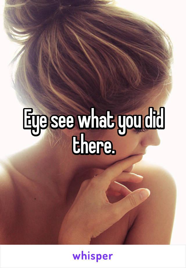 Eye see what you did there.