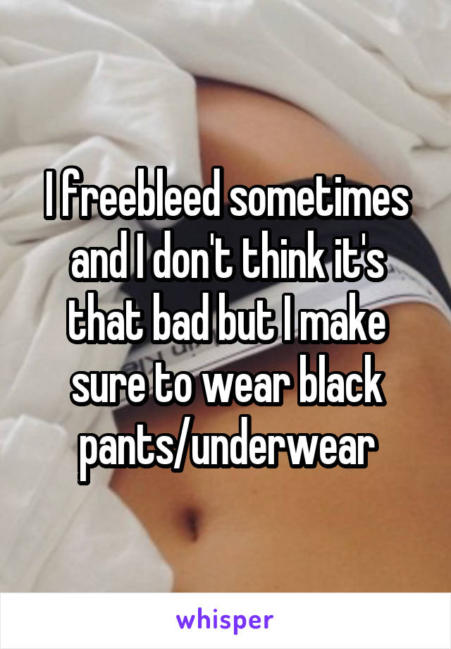 I freebleed sometimes and I don't think it's that bad but I make sure to wear black pants/underwear