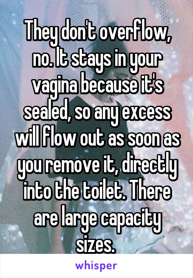 They don't overflow, no. It stays in your vagina because it's sealed, so any excess will flow out as soon as you remove it, directly into the toilet. There are large capacity sizes. 