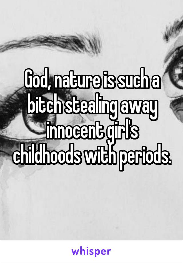 God, nature is such a bitch stealing away innocent girl's childhoods with periods. 